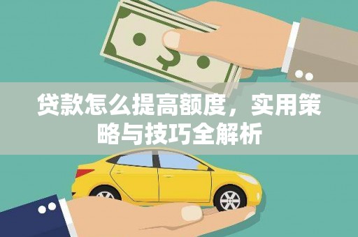 江西贷款怎么提高额度，实用策略与技巧全解析