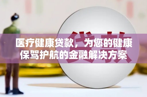 江西医疗健康贷款，为您的健康保驾护航的金融解决方案