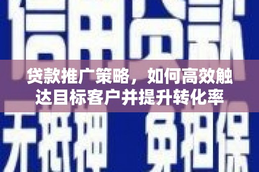江西贷款推广策略，如何高效触达目标客户并提升转化率