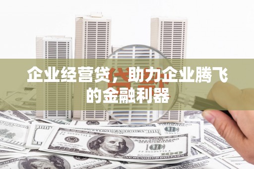 江西企业经营贷，助力企业腾飞的金融利器