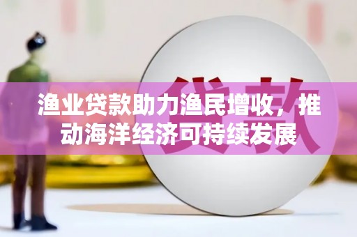 江西渔业贷款助力渔民增收，推动海洋经济可持续发展