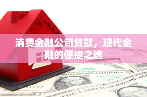 江西消费金融公司贷款，现代金融的便捷之选