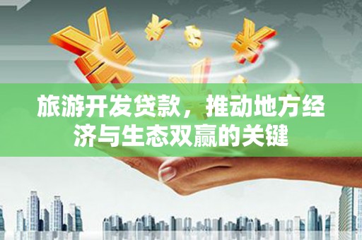 江西旅游开发贷款，推动地方经济与生态双赢的关键