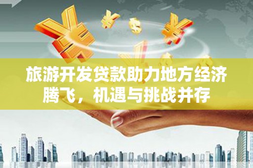 江西旅游开发贷款助力地方经济腾飞，机遇与挑战并存