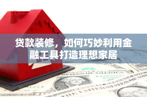江西贷款装修，如何巧妙利用金融工具打造理想家居