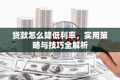 江西贷款怎么降低利率，实用策略与技巧全解析