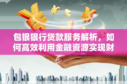 江西包银银行贷款服务解析，如何高效利用金融资源实现财富增长