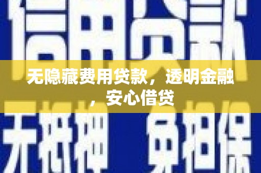 江西无隐藏费用贷款，透明金融，安心借贷