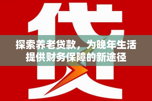 江西探索养老贷款，为晚年生活提供财务保障的新途径