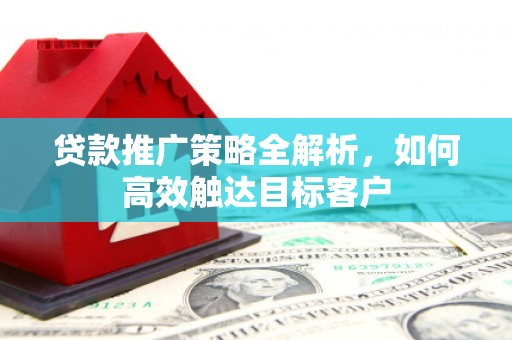 江西贷款推广策略全解析，如何高效触达目标客户