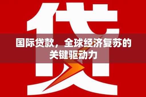 江西国际贷款，全球经济复苏的关键驱动力