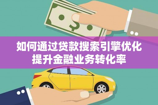 江西如何通过贷款搜索引擎优化提升金融业务转化率