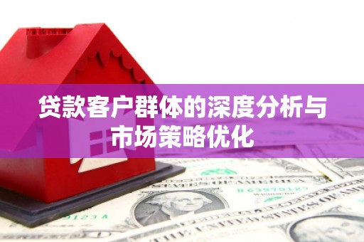 江西贷款客户群体的深度分析与市场策略优化