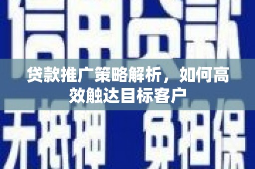 江西贷款推广策略解析，如何高效触达目标客户