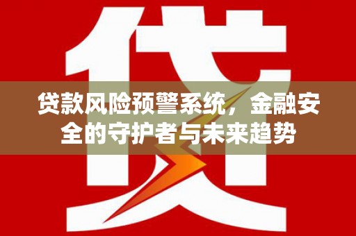 江西贷款风险预警系统，金融安全的守护者与未来趋势
