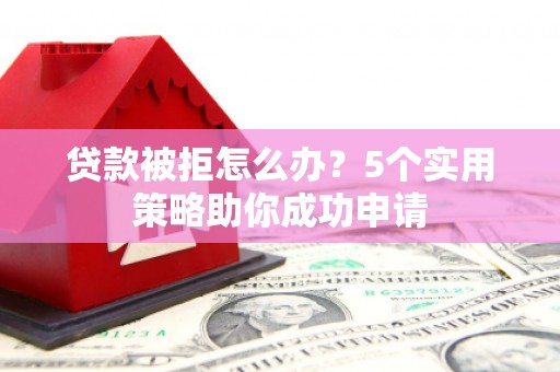 江西贷款被拒怎么办？5个实用策略助你成功申请