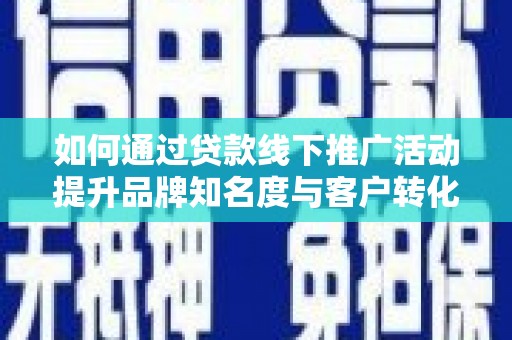 江西如何通过贷款线下推广活动提升品牌知名度与客户转化率