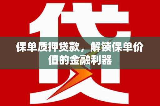 江西保单质押贷款，解锁保单价值的金融利器