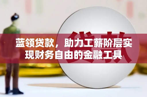 江西蓝领贷款，助力工薪阶层实现财务自由的金融工具