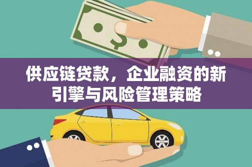 江西供应链贷款，企业融资的新引擎与风险管理策略