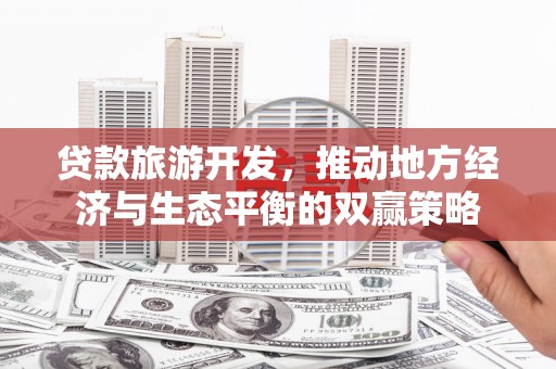 江西贷款旅游开发，推动地方经济与生态平衡的双赢策略