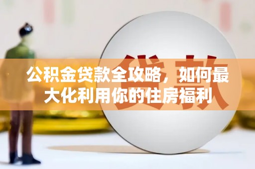 江西公积金贷款全攻略，如何最大化利用你的住房福利