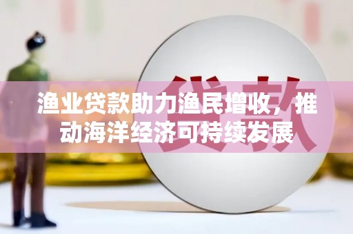 江西渔业贷款助力渔民增收，推动海洋经济可持续发展