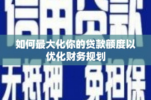 江西如何最大化你的贷款额度以优化财务规划