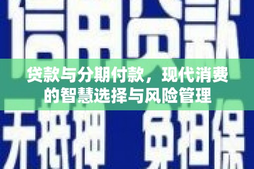 江西贷款与分期付款，现代消费的智慧选择与风险管理