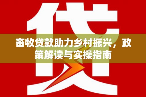 江西畜牧贷款助力乡村振兴，政策解读与实操指南