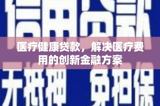 江西医疗健康贷款，解决医疗费用的创新金融方案