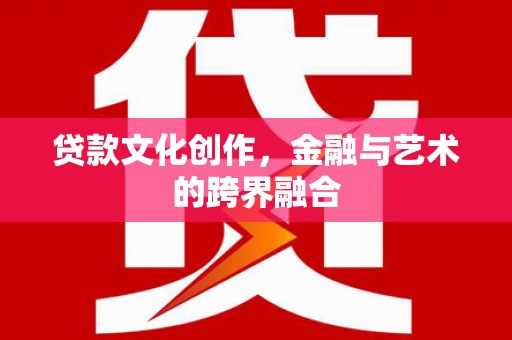 江西贷款文化创作，金融与艺术的跨界融合
