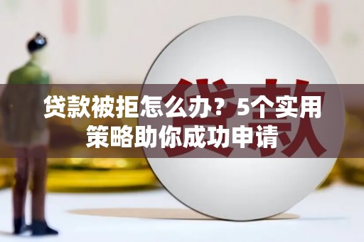 江西贷款被拒怎么办？5个实用策略助你成功申请