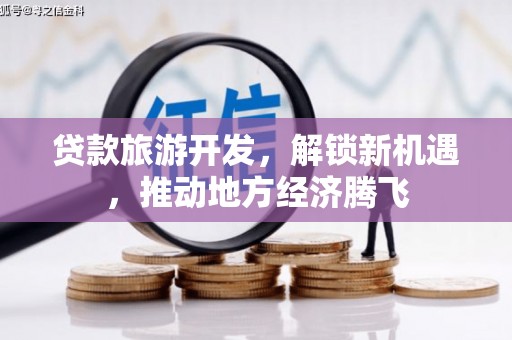 江西贷款旅游开发，解锁新机遇，推动地方经济腾飞