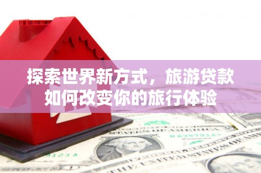 江西探索世界新方式，旅游贷款如何改变你的旅行体验