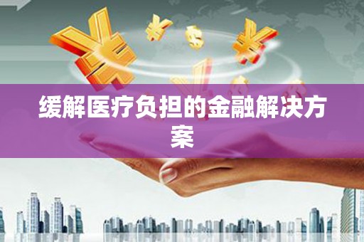 江西缓解医疗负担的金融解决方案