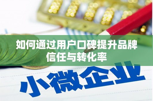 江西如何通过用户口碑提升品牌信任与转化率