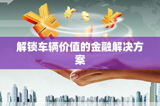 江西解锁车辆价值的金融解决方案
