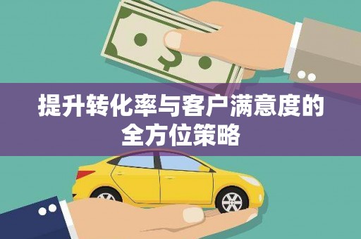 江西提升转化率与客户满意度的全方位策略