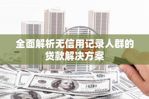 江西全面解析无信用记录人群的贷款解决方案