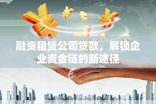 江西融资租赁公司贷款，解锁企业资金链的新途径